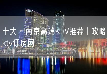 十大﻿南京高端KTV推荐丨攻略ktv订房网