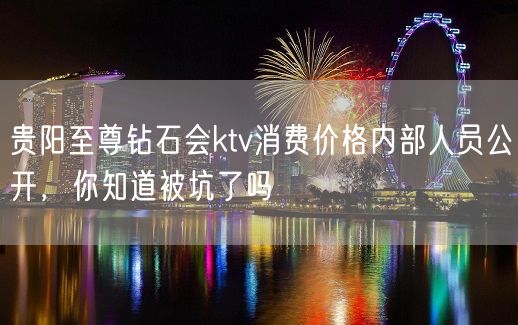 贵阳至尊钻石会ktv消费价格内部人员公开，你知道被坑了吗