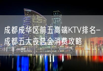 成都成华区前五高端KTV排名-成都五大夜总会消费攻略