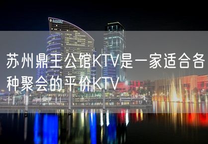 苏州鼎王公馆KTV是一家适合各种聚会的平价KTV