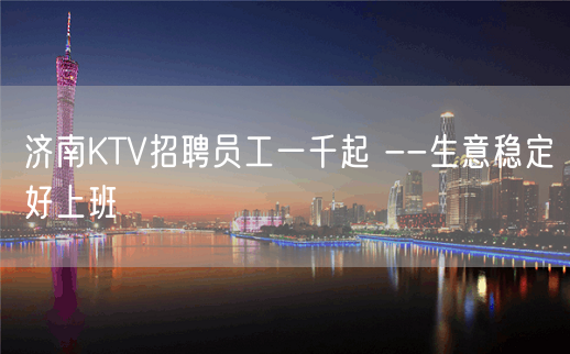 济南KTV招聘员工一千起 --生意稳定好上班