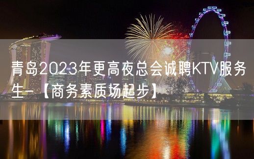 青岛2023年更高夜总会诚聘KTV服务生-【商务素质场起步】