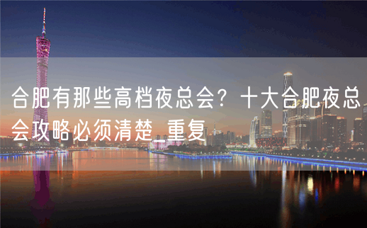 合肥有那些高档夜总会？十大合肥夜总会攻略必须清楚_重复