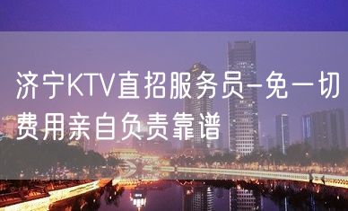 济宁KTV直招服务员-免一切费用亲自负责靠谱