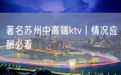 著名苏州中高端ktv丨情况应酬必看