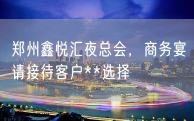 郑州鑫悦汇夜总会，商务宴请接待客户**选择