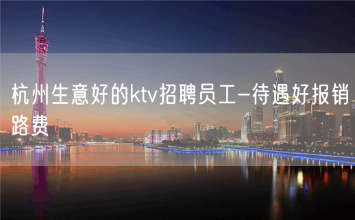 杭州生意好的ktv招聘员工-待遇好报销路费