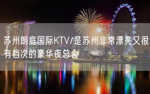 苏州朗庭国际KTV/是苏州非常漂亮又很有档次的豪华夜总会