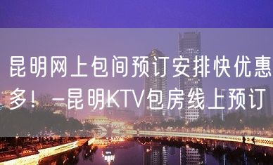 昆明网上包间预订安排快优惠多！-昆明KTV包房线上预订