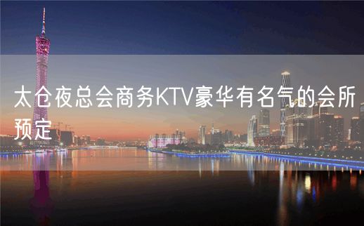 太仓夜总会商务KTV豪华有名气的会所预定