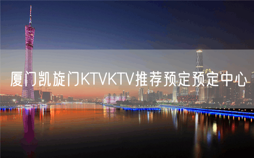 厦门凯旋门KTVKTV推荐预定预定中心