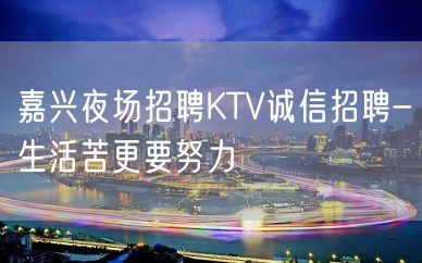 嘉兴夜场招聘KTV诚信招聘-生活苦更要努力