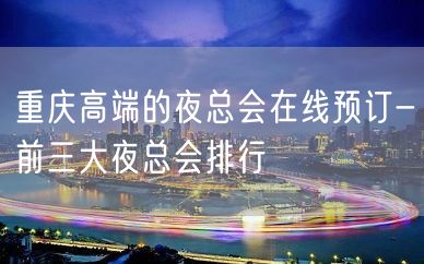 重庆高端的夜总会在线预订-前三大夜总会排行