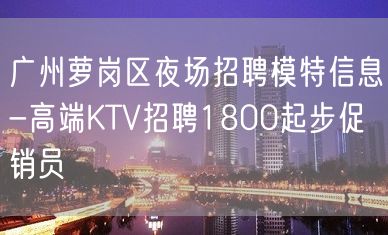 广州萝岗区夜场招聘模特信息-高端KTV招聘1800起步促销员