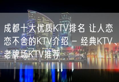 成都十大优质KTV排名 让人恋恋不舍的KTV介绍 – 经典KTV、老牌场KTV推荐