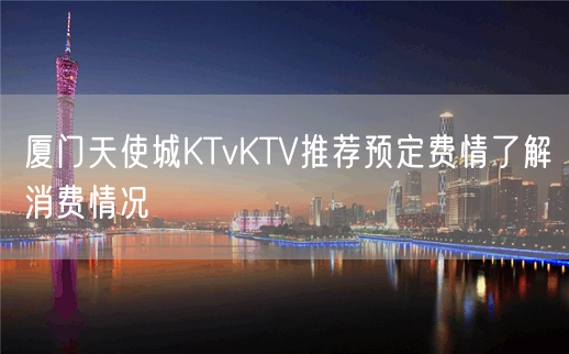 厦门天使城KTvKTV推荐预定费情了解消费情况