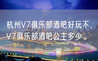 杭州V7俱乐部酒吧好玩不，V7俱乐部酒吧公主多少。