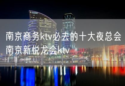 南京商务ktv必去的十大夜总会南京新悦龙会ktv