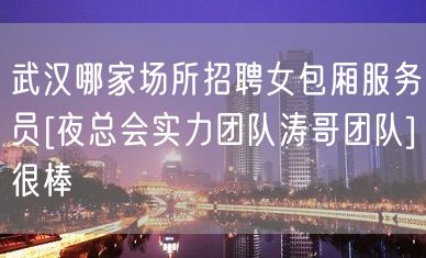 武汉哪家场所招聘女包厢服务员[夜总会实力团队涛哥团队]很棒