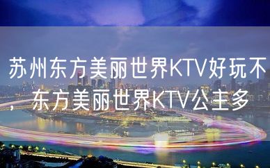 苏州东方美丽世界KTV好玩不，东方美丽世界KTV公主多