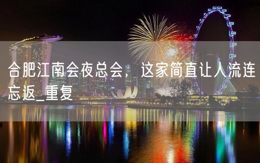 合肥江南会夜总会，这家简直让人流连忘返_重复