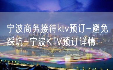 宁波商务接待ktv预订-避免踩坑-宁波KTV预订详情