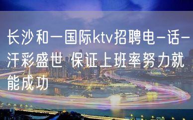 长沙和一国际ktv招聘电-话-汗彩盛世 保证上班率努力就能成功