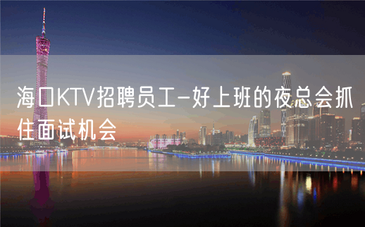 海口KTV招聘员工-好上班的夜总会抓住面试机会