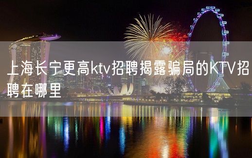 上海长宁更高ktv招聘揭露骗局的KTV招聘在哪里