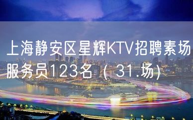 上海静安区星辉KTV招聘素场服务员123名（ 31.场）