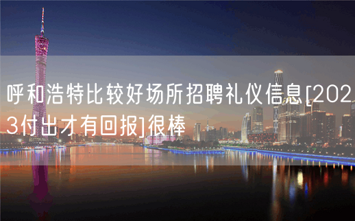 呼和浩特比较好场所招聘礼仪信息[2023付出才有回报]很棒