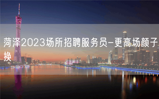 菏泽2023场所招聘服务员-更高场颜子换