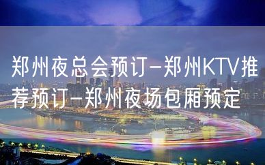 郑州夜总会预订-郑州KTV推荐预订-郑州夜场包厢预定