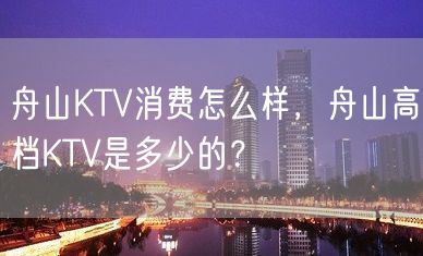 舟山KTV消费怎么样，舟山高档KTV是多少的？