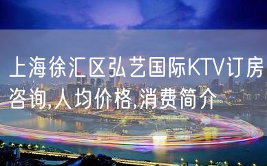 上海徐汇区弘艺国际KTV订房咨询,人均价格,消费简介