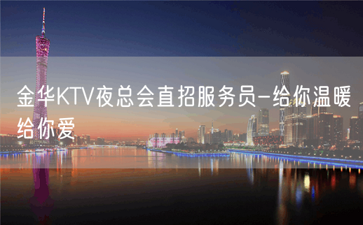 金华KTV夜总会直招服务员-给你温暖给你爱