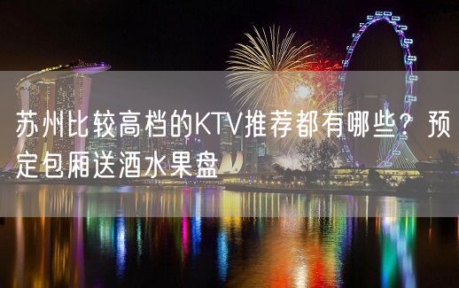 苏州比较高档的KTV推荐都有哪些？预定包厢送酒水果盘