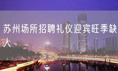 苏州场所招聘礼仪迎宾旺季缺人