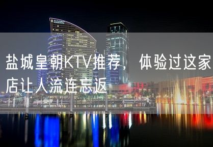 盐城皇朝KTV推荐，体验过这家店让人流连忘返