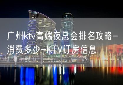 广州ktv高端夜总会排名攻略-消费多少-KTV订房信息