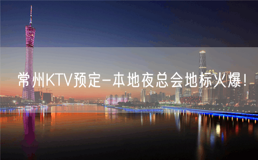 常州KTV预定-本地夜总会地标火爆！