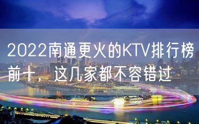 2022南通更火的KTV排行榜前十，这几家都不容错过