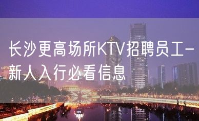 长沙更高场所KTV招聘员工-新人入行必看信息