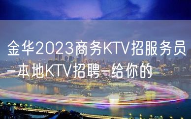 金华2023商务KTV招服务员-本地KTV招聘-给你的