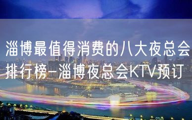 淄博最值得消费的八大夜总会排行榜-淄博夜总会KTV预订