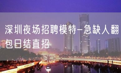 深圳夜场招聘模特-急缺人翻包日结直招