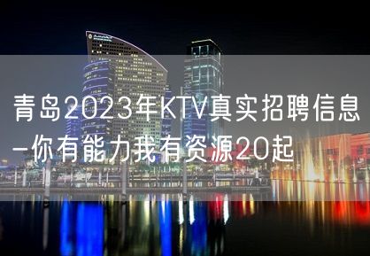 青岛2023年KTV真实招聘信息-你有能力我有资源20起