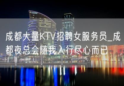 成都大量KTV招聘女服务员_成都夜总会随我入行尽心而已