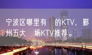 宁波区哪里有葷的KTV，鄞州五大葷场KTV推荐。