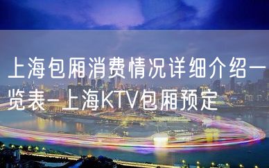 上海包厢消费情况详细介绍一览表-上海KTV包厢预定